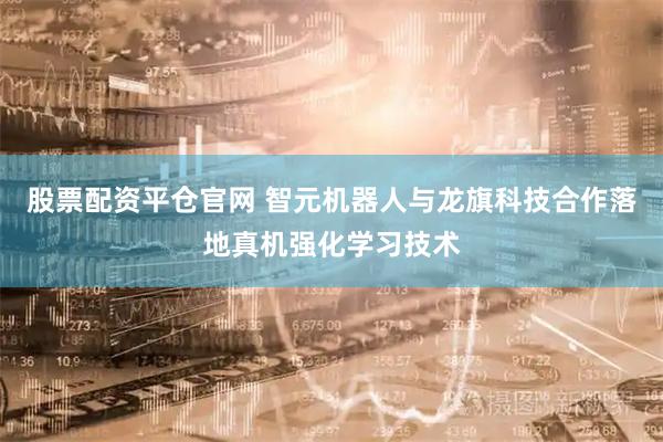 股票配资平仓官网 智元机器人与龙旗科技合作落地真机强化学习技术