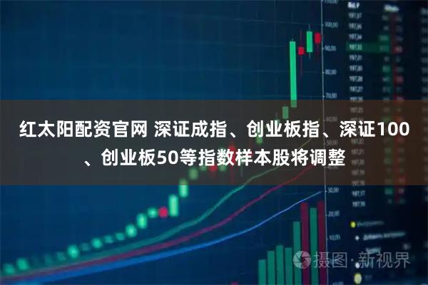 红太阳配资官网 深证成指、创业板指、深证100、创业板50等指数样本股将调整