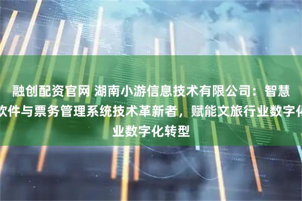 融创配资官网 湖南小游信息技术有限公司：智慧景区软件与票务管理系统技术革新者，赋能文旅行业数字化转型