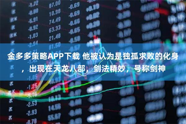 金多多策略APP下载 他被认为是独孤求败的化身，出现在天龙八部，剑法精妙，号称剑神