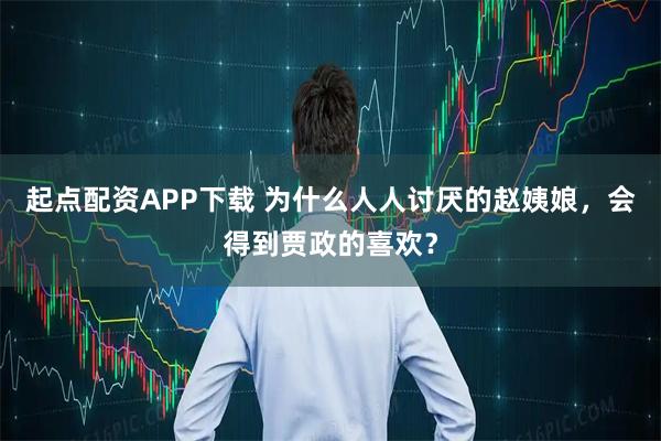 起点配资APP下载 为什么人人讨厌的赵姨娘，会得到贾政的喜欢？